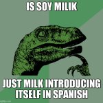 huh. | IS SOY MILIK; JUST MILK INTRODUCING ITSELF IN SPANISH | image tagged in philosoraptor | made w/ Imgflip meme maker