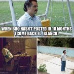 Sad Pablo Escobar | WHEN BRO HASN’T POSTED IN 10 MONTHS 
(COME BACK EL_BLANCO) | image tagged in memes,sad pablo escobar | made w/ Imgflip meme maker