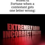 There's no any [insert letter here] | Wheel of Fortune when a contestant gets one letter wrong: | image tagged in extremely loud incorrect buzzer,memes,funny,wheel of fortune | made w/ Imgflip meme maker