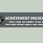 Finished chore without argument | FINISH A CHORE THAT REQUIRES THE HELP OF YOUR SPOUSE WITHOUT HAVING A SINGLE ARGUMENT | image tagged in achievement unlocked,finish,chore,without,argument,spouse | made w/ Imgflip meme maker