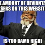 I made this DeviantArt user | THE AMOUNT OF DEVIANTART USERS ON THIS WEBSITE, IS TOO DAMN HIGH! | image tagged in memes,too damn high,funny | made w/ Imgflip meme maker