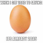 ahhhh this also happened from 2020 to 2021 | JUST WHEN I GET USED TO SAYING 2024; ITS ALREADY 2025 | image tagged in eggbert,egg,new year,2025,2024 | made w/ Imgflip meme maker