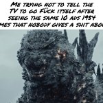 Seriously, who gives a shit about season 69 of a random ass show? | Me trying not to tell the TV to go Fück itself after seeing the same 10 ads 1954 times that nobody gives a shit about. | image tagged in minus one gojira 2023,memes,relatable,movie,godzilla,ads | made w/ Imgflip meme maker