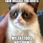 your dumb | TATTOOS ARE JUST A SKIN DISEASE FOR IDIOTS; MY TATTOOS NOT DUM | image tagged in memes,grumpy cat | made w/ Imgflip meme maker