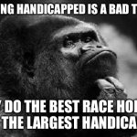 thinking monkey | IF BEING HANDICAPPED IS A BAD THING, WHY DO THE BEST RACE HORSES GET THE LARGEST HANDICAPS? | image tagged in thinking monkey | made w/ Imgflip meme maker