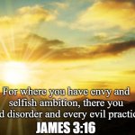 For where you have envy and selfish ambition, there you find disorder and every evil practice. James 3:16 | For where you have envy and selfish ambition, there you find disorder and every evil practice. JAMES 3:16 | image tagged in sunrise,inspirational quote,bible,inspiration,wisdom | made w/ Imgflip meme maker