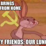 Lunch | ME: BRINGS LUNCH FROM HOME; MY FRIENDS: OUR LUNCH | image tagged in bugs bunny communist | made w/ Imgflip meme maker