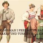 PA Dutch and proud | HOW GERMAN I FEEL AFTER EATING TASTYKAKES UND TURKEY HILL ICECREAM | image tagged in three german people,pa dutch,slightly funny,funny memes,ice cream,pennsylvania | made w/ Imgflip meme maker