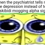 NOOOOOOOOOOOOOOOOOOOOOO | when the psychiatrist tells me I have depression instead of telling me I'm a skibidi mogging alpha sigma chad: | image tagged in sad spong,zad,memes,funny | made w/ Imgflip meme maker