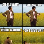 Mr bean waiting | OK I'LL WAIT. STILL WAITING. OK I GIVE UP!! STIIIILL WAITING. | image tagged in mr bean waiting | made w/ Imgflip meme maker