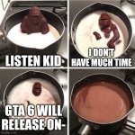 melting chocolate gorilla meme | LISTEN KID; I DON'T HAVE MUCH TIME; GTA 6 WILL RELEASE ON- | image tagged in chocolate gorilla,memes,gta 6 | made w/ Imgflip meme maker