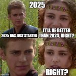 2025 vs 2024 | 2025; 2025 HAS JUST STARTED; IT'LL BE BETTER THAN 2024, RIGHT? RIGHT? | image tagged in anakin padme 4 panel | made w/ Imgflip meme maker