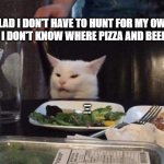 Hunt for food | GLAD I DON'T HAVE TO HUNT FOR MY OWN FOOD. I DON'T KNOW WHERE PIZZA AND BEER LIVE. | image tagged in smudge that darn cat | made w/ Imgflip meme maker