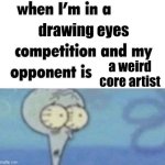 ... | drawing eyes; a weird core artist | image tagged in whe i'm in a competition and my opponent is | made w/ Imgflip meme maker