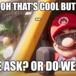 Did we ask or do we care | OH THAT'S COOL BUT
... DID WE ASK? OR DO WE CARE? | image tagged in super mario bros movie | made w/ Imgflip meme maker