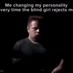 me changing my personality every time the blind girl rejects me GIF Template