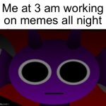 Halp | Me at 3 am working on memes all night | image tagged in durple stare at you without text,funny,3am | made w/ Imgflip meme maker