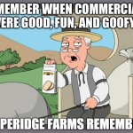 PEPPERIDGE FARMS REMEMBERS | REMEMBER WHEN COMMERCIALS WERE GOOD, FUN, AND GOOFY? | image tagged in pepperidge farms remembers | made w/ Imgflip meme maker