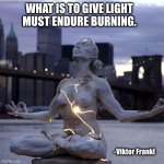 The Purpose of Suffering | WHAT IS TO GIVE LIGHT
MUST ENDURE BURNING. -Viktor Frankl | image tagged in what is to give light must endure burning viktor frankl,purpose of suffering,enlightenment | made w/ Imgflip meme maker