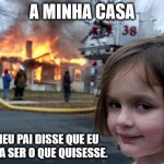 Disaster Girl | A MINHA CASA; O MEU PAI DISSE QUE EU PODIA SER O QUE QUISESSE. | image tagged in memes,disaster girl | made w/ Imgflip meme maker