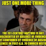 Columbo on the Rapture | JUST ONE MORE THING; THE 1ST-CENTURY RAPTURE IS NOT DISCREDITED BY ABSENCE OF EVIDENCE, BUT CONFIRMED BY EVIDENCE OF ABSENCE (SILENCE) IN POST-A.D. 70 CHURCH HISTORY | image tagged in rapture,theology,christianity,preterism,futurism,parousia | made w/ Imgflip meme maker