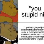 Tuxedo Winnie The Pooh | "you stupid ni-"; "you thought you just did something there didn't you? sorry to burst your bubble, but numerous sentences could be constructed without employing the first letter of the English lexicon" | image tagged in memes,tuxedo winnie the pooh | made w/ Imgflip meme maker