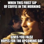 Coffee, my precious | WHEN THIS FIRST SIP OF COFFEE IN THE MORNING; GIVES YOU FALSE HOPES FOR THE UPCOMING DAY | image tagged in frodo with drink close up,lord of the rings,memes,coffee,morning,lotr | made w/ Imgflip meme maker