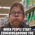 Not the time to get sick! | WHEN PEOPLE START COUGHING AROUND YOU | image tagged in sick,nasty,wtf,funny,relatable,memes | made w/ Imgflip meme maker