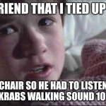 I See Dead People | MY FRIEND THAT I TIED UP TO A; CHAIR SO HE HAD TO LISTEN TO MR KRABS WALKING SOUND 10 HOURS | image tagged in memes,i see dead people | made w/ Imgflip meme maker