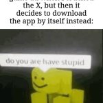 Mobile game ads suck | That one mobile game ad when I touched the X, but then it decides to download the app by itself instead: | image tagged in do you are have stupid,memes,funny,mobile game ads | made w/ Imgflip meme maker