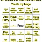 My bingo | SPOGEBOB MEMES BINGO; Yea its my bingo; Plays Geometry Dash; Argued with someone; Has an alt account; Anti Jeffrey; Joined in September; Has an announcement template; Anti Furry; Plays GTA; Posted in the Imgflip stream; Hates MSMG; Had a bug; Moderates a stream with more than 15 followers; Joined in 2024; Anti dababy_dankmem_2014; Has an oc of a known character; Plays Roblox; Friends with FriesBFDIA; Plays Bash the Teacher; Posted in MEMES_OVERLOAD; Has a pet bird (any type of bird); Has 500 - 900 Images; Has a firearm; Made a troll memes; Friends with Cheze_Burgur | image tagged in blank bingo template with better font,bingo | made w/ Imgflip meme maker