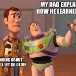 when your struggling in math | MY DAD EXPLAINING HOW HE LEARNED MATH; ME THINKING ABOUT WHEN HE'LL LET GO OF ME | image tagged in memes,x x everywhere | made w/ Imgflip meme maker