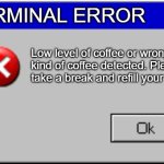 Windows Error Message | TERMINAL ERROR; Low level of coffee or wrong kind of coffee detected. Please take a break and refill your cup. | image tagged in windows error message | made w/ Imgflip meme maker