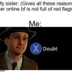 My sis be like | My sister: (Gives all these reasons her online bf is not full of red flags); Me: | image tagged in press x to doubt with space | made w/ Imgflip meme maker