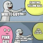 Running Away Balloon | FLOATING YELLOW BALL; WHITE GUY; STILL FLOATING YELLOW BALL; PINK GUY; WHITE GUY WHO IS NOW SWEATING | image tagged in memes,running away balloon | made w/ Imgflip meme maker