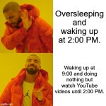 me fr | Oversleeping and waking up at 2:00 PM. Waking up at 9:00 and doing nothing but watch YouTube videos until 2:00 PM. | image tagged in memes,drake hotline bling | made w/ Imgflip meme maker