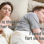 I was bored so... | I bet he is thinking about other women. I need to fart so badly! | image tagged in memes,i bet he's thinking about other women | made w/ Imgflip meme maker