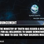 Super earth will provide the link to helldivers wishing for it. Stratagem code is ➡️⬆️⬇️⬇️⬅️⬅️ | ANOUNCEMENT; THE MINISTRY OF TRUTH HAS ISSUED A MEME STREAM FOR ALL HELLDIVERS TO SHARE DEMOCRATIC JOKES ABOUT THE WAR TO EASE THE PAIN SOLDIERS MIGHT HAVE. | image tagged in emergency super earth broadcast | made w/ Imgflip meme maker