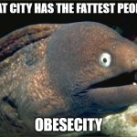 Funny fat joke | WHAT CITY HAS THE FATTEST PEOPLE? OBESECITY | image tagged in memes,bad joke eel,fat,funny memes,lol so funny,fat people | made w/ Imgflip meme maker