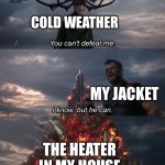 I do not like cold weather | COLD WEATHER; MY JACKET; THE HEATER IN MY HOUSE | image tagged in you can't defeat me,cold weather,winter,why are you reading this | made w/ Imgflip meme maker