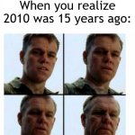 2010 was 15 years ago | When you realize 2010 was 15 years ago: | image tagged in matt damon gets older,funny,memes | made w/ Imgflip meme maker