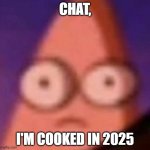 Eyes wide Patrick | CHAT, I'M COOKED IN 2025 | image tagged in eyes wide patrick | made w/ Imgflip meme maker