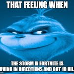 knee surgery | THAT FEELING WHEN; THE STORM IN FORTNITE IS MOVING IN DIRECTIONS AND GOT 10 KILLS | image tagged in knee surgery | made w/ Imgflip meme maker