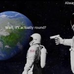 This'll teach the flat earthers. | Always has been. Wait, it's actually round? | image tagged in memes,always has been,funny,sfw,lol,flat earthers | made w/ Imgflip meme maker