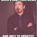 Face You Make Robert Downey Jr | WHEN U HAVE 1,000 VIEWS; AND ONLY 20 UPVOTES | image tagged in memes,face you make robert downey jr | made w/ Imgflip meme maker