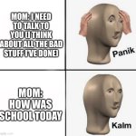 CLEVER TITLE | MOM: I NEED TO TALK TO YOU (I THINK ABOUT ALL THE BAD STUFF I'VE DONE); MOM: HOW WAS SCHOOL TODAY | image tagged in panik kalm | made w/ Imgflip meme maker