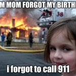 Disaster Girl | MOM MOM FORGOT MY BIRTHDAY; i forgot to call 911 | image tagged in memes,disaster girl | made w/ Imgflip meme maker