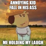 just chillin | ANNOYING KID FALL IN HIS ASS; ME HOLDING MY LAUGH | image tagged in chill guy | made w/ Imgflip meme maker