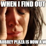 My condolences to the "Parks and Recreation" star. | WHEN I FIND OUT; THAT AUBREY PLAZA IS NOW A WIDOW | image tagged in memes,first world problems,aubrey plaza,jeff baena,rip,rest in peace | made w/ Imgflip meme maker