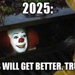 happy new yearrrrrrrrrr | 2025:; THINGS WILL GET BETTER. TRUST ME. | image tagged in pennywise | made w/ Imgflip meme maker